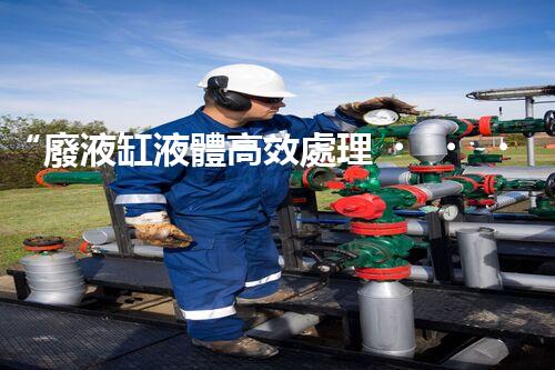 “廢液缸液體高效處理，環(huán)保新篇章開(kāi)啟！”